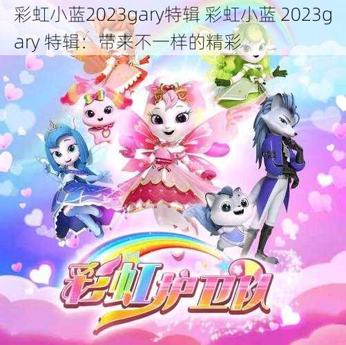 彩虹小蓝2023gary特辑 彩虹小蓝 2023gary 特辑：带来不一样的精彩