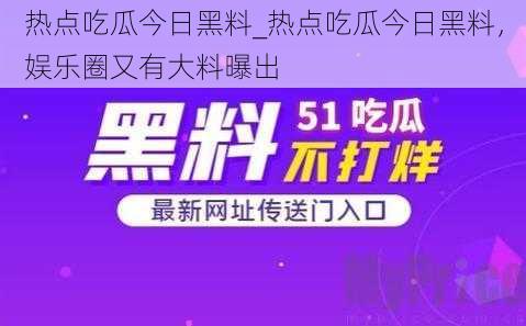 热点吃瓜今日黑料_热点吃瓜今日黑料，娱乐圈又有大料曝出