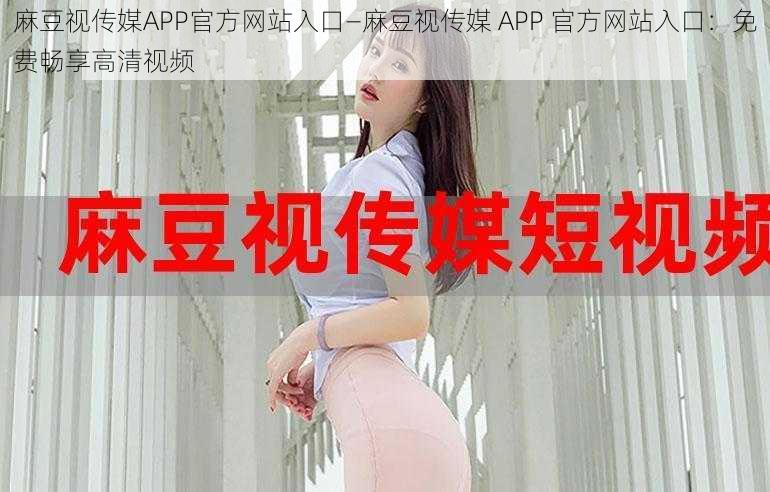 麻豆视传媒APP官方网站入口—麻豆视传媒 APP 官方网站入口：免费畅享高清视频