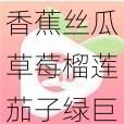 香蕉丝瓜草莓榴莲茄子绿巨人免费_请问在哪里可以免费观看香蕉丝瓜草莓榴莲茄子绿巨人？