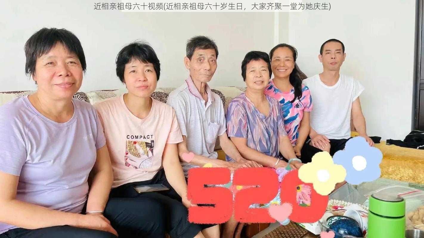 近相亲祖母六十视频(近相亲祖母六十岁生日，大家齐聚一堂为她庆生)