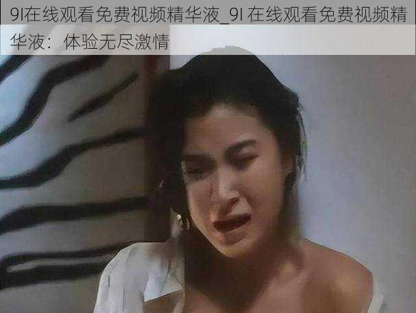 9I在线观看免费视频精华液_9I 在线观看免费视频精华液：体验无尽激情