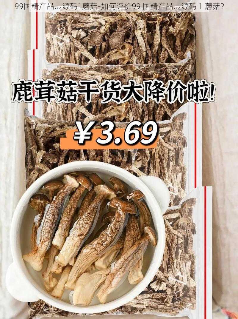 99国精产品灬源码1蘑菇-如何评价99 国精产品灬源码 1 蘑菇？