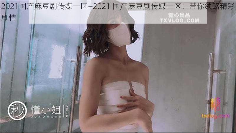 2021国产麻豆剧传媒一区—2021 国产麻豆剧传媒一区：带你领略精彩剧情