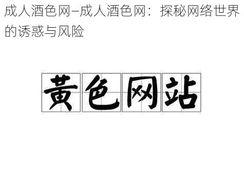 成人酒色网—成人酒色网：探秘网络世界的诱惑与风险