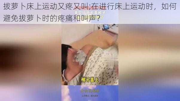 拔萝卜床上运动又疼又叫;在进行床上运动时，如何避免拔萝卜时的疼痛和叫声？