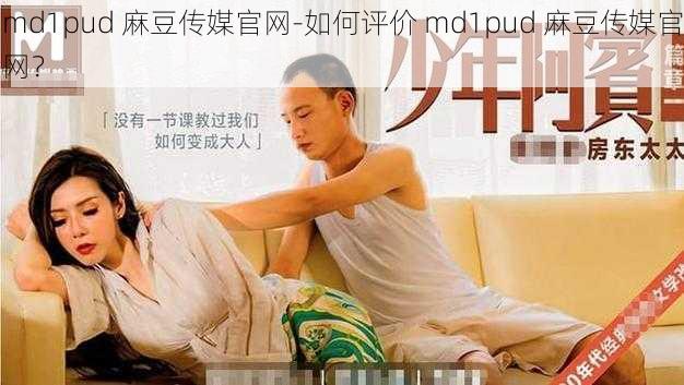 md1pud 麻豆传媒官网-如何评价 md1pud 麻豆传媒官网？