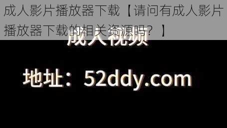 成人影片播放器下载【请问有成人影片播放器下载的相关资源吗？】