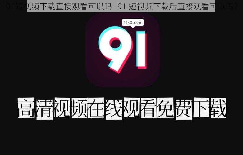 91短视频下载直接观看可以吗—91 短视频下载后直接观看可以吗？