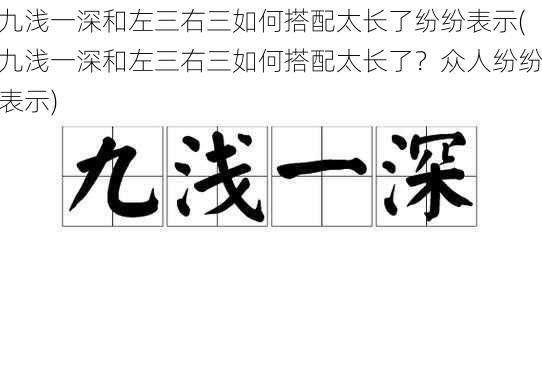 九浅一深和左三右三如何搭配太长了纷纷表示(九浅一深和左三右三如何搭配太长了？众人纷纷表示)