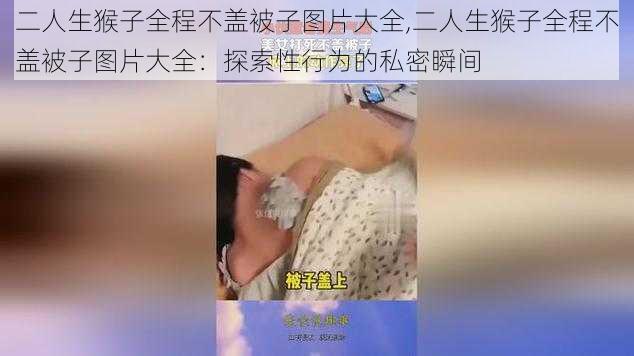 二人生猴子全程不盖被子图片大全,二人生猴子全程不盖被子图片大全：探索性行为的私密瞬间