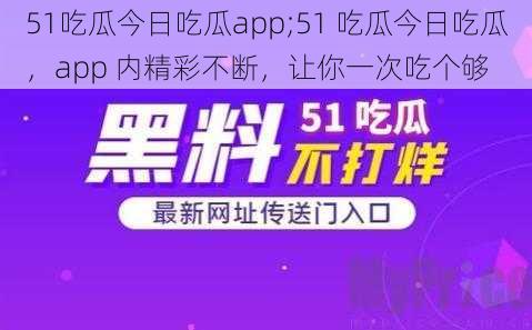 51吃瓜今日吃瓜app;51 吃瓜今日吃瓜，app 内精彩不断，让你一次吃个够