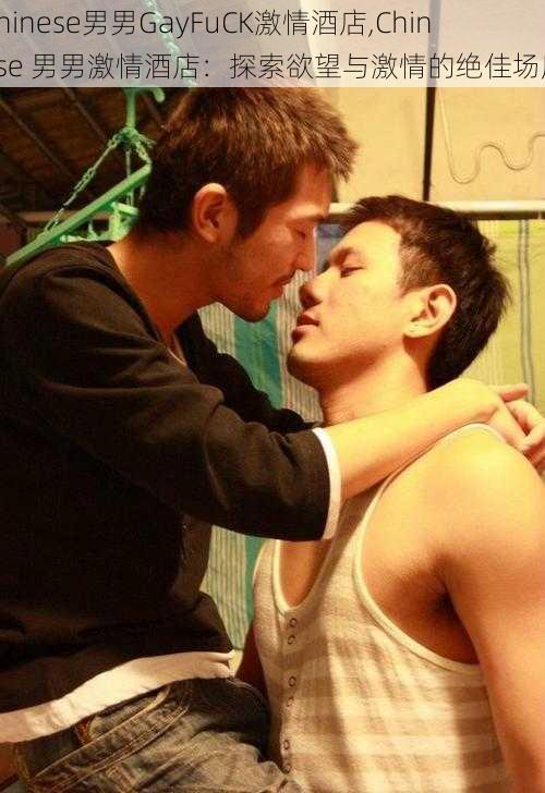 Chinese男男GayFuCK激情酒店,Chinese 男男激情酒店：探索欲望与激情的绝佳场所