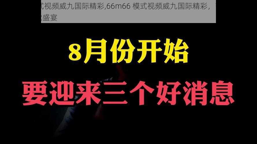 66m66模式视频威九国际精彩,66m66 模式视频威九国际精彩，带你领略不一样的视觉盛宴