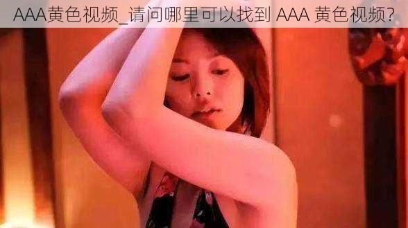 AAA黄色视频_请问哪里可以找到 AAA 黄色视频？