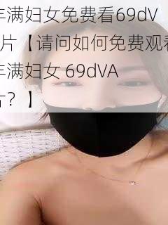 丰满妇女免费看69dVA片【请问如何免费观看丰满妇女 69dVA 片？】