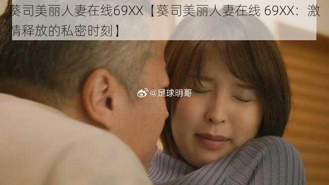 葵司美丽人妻在线69XX【葵司美丽人妻在线 69XX：激情释放的私密时刻】