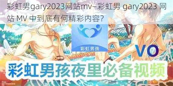 彩虹男gary2023网站mv—彩虹男 gary2023 网站 MV 中到底有何精彩内容？