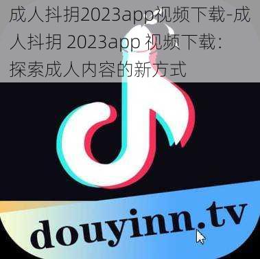 成人抖抈2023app视频下载-成人抖抈 2023app 视频下载：探索成人内容的新方式