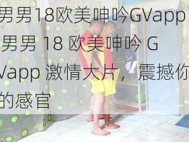 男男18欧美呻吟GVapp 男男 18 欧美呻吟 GVapp 激情大片，震撼你的感官