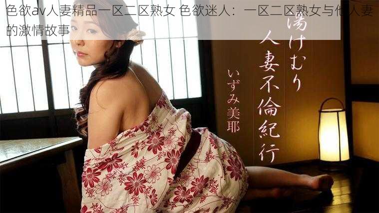 色欲av人妻精品一区二区熟女 色欲迷人：一区二区熟女与他人妻的激情故事