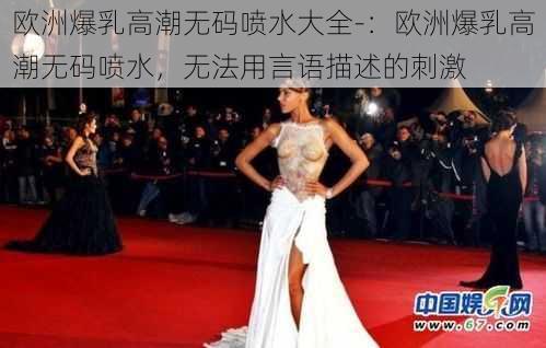 欧洲爆乳高潮无码喷水大全-：欧洲爆乳高潮无码喷水，无法用言语描述的刺激