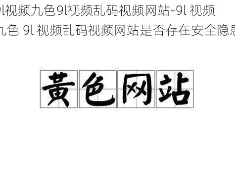 9l视频九色9l视频乱码视频网站-9l 视频九色 9l 视频乱码视频网站是否存在安全隐患？