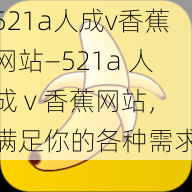 521a人成v香蕉网站—521a 人成 v 香蕉网站，满足你的各种需求