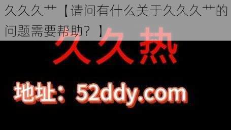 久久久艹【请问有什么关于久久久艹的问题需要帮助？】