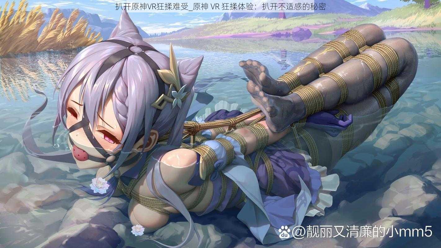 扒开原神VR狂揉难受_原神 VR 狂揉体验：扒开不适感的秘密