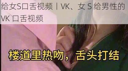 给女S口舌视频丨VK、女 S 给男性的 VK 口舌视频