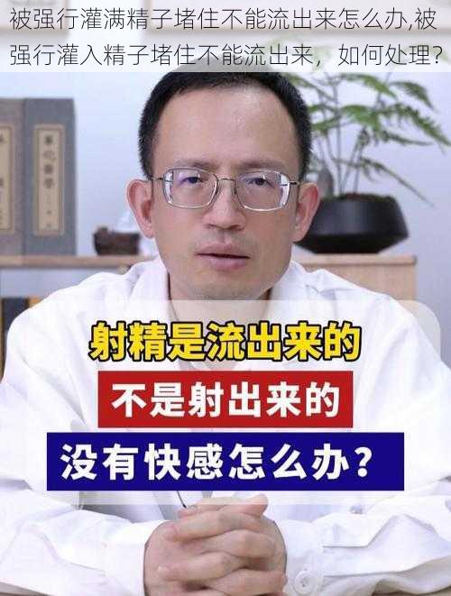 被强行灌满精子堵住不能流出来怎么办,被强行灌入精子堵住不能流出来，如何处理？