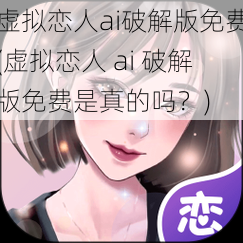 虚拟恋人ai破解版免费(虚拟恋人 ai 破解版免费是真的吗？)