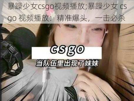 暴躁少女csgo视频播放;暴躁少女 csgo 视频播放：精准爆头，一击必杀