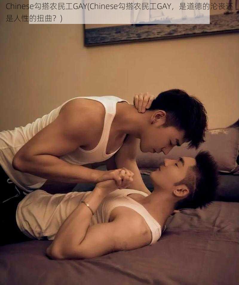 Chinese勾搭农民工GAY(Chinese勾搭农民工GAY，是道德的沦丧还是人性的扭曲？)