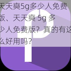 天天奭5g多少人免费版、天天奭 5g 多少人免费版？真的有这么好用吗？