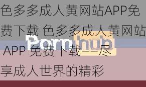 色多多成人黄网站APP免费下载 色多多成人黄网站 APP 免费下载——尽享成人世界的精彩