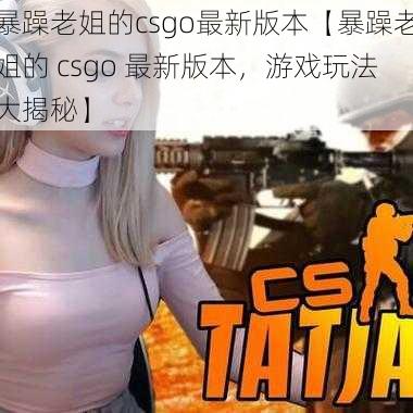 暴躁老姐的csgo最新版本【暴躁老姐的 csgo 最新版本，游戏玩法大揭秘】