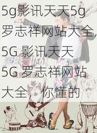 5g影讯天天5g罗志祥网站大全,5G 影讯天天 5G 罗志祥网站大全，你懂的