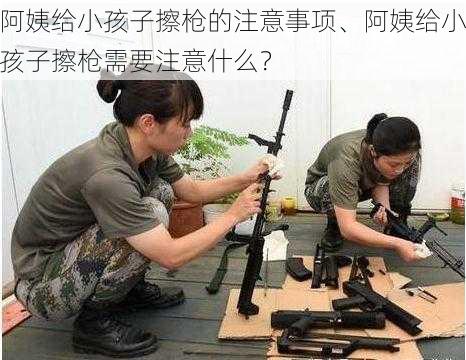 阿姨给小孩子擦枪的注意事项、阿姨给小孩子擦枪需要注意什么？