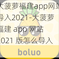 大菠萝福建app网站导入2021-大菠萝福建 app 网站 2021 版怎么导入？