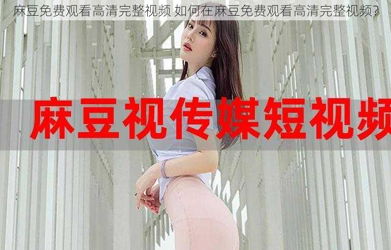 麻豆免费观看高清完整视频 如何在麻豆免费观看高清完整视频？