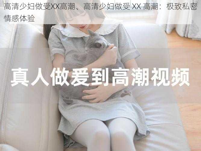 高清少妇做受XX高潮、高清少妇做受 XX 高潮：极致私密情感体验