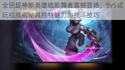 全民超神新英雄暗影舞者震撼登场，5v5试玩视频揭秘其独特魅力与战斗技巧