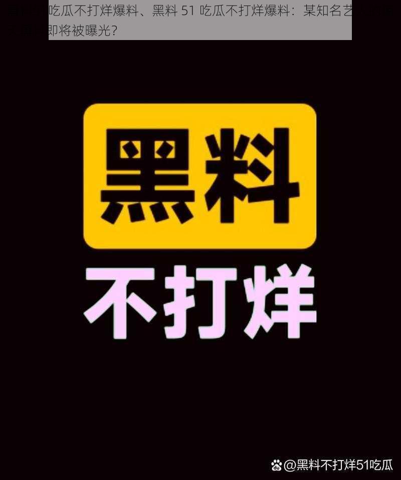 黑料51吃瓜不打烊爆料、黑料 51 吃瓜不打烊爆料：某知名艺人的惊天黑料即将被曝光？