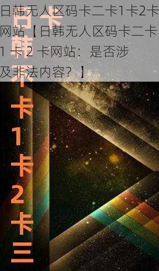 日韩无人区码卡二卡1卡2卡网站【日韩无人区码卡二卡 1 卡 2 卡网站：是否涉及非法内容？】