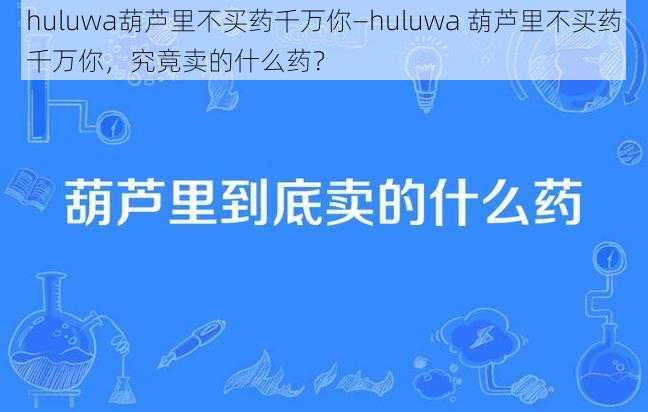 huluwa葫芦里不买药千万你—huluwa 葫芦里不买药千万你，究竟卖的什么药？