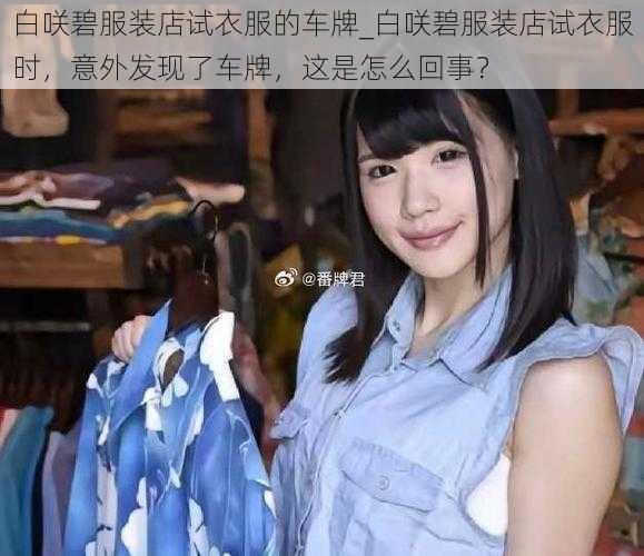 白咲碧服装店试衣服的车牌_白咲碧服装店试衣服时，意外发现了车牌，这是怎么回事？