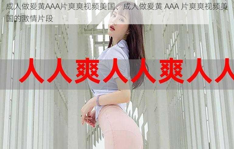 成人做爰黄AAA片爽爽视频美国、成人做爰黄 AAA 片爽爽视频美国的激情片段