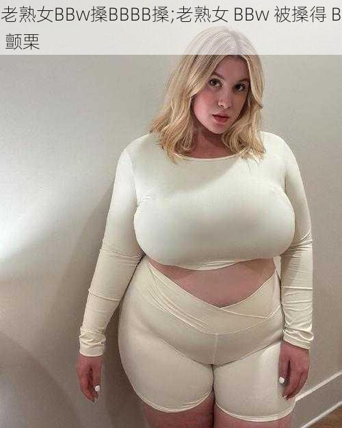 老熟女BBw搡BBBB搡;老熟女 BBw 被搡得 B 颤栗